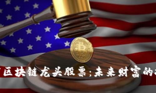 : 揭秘股市区块链龙头股票：未来财富的投资新机遇