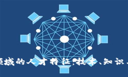 探索区块链领域的人才特征：技术、知识与创新的结合
