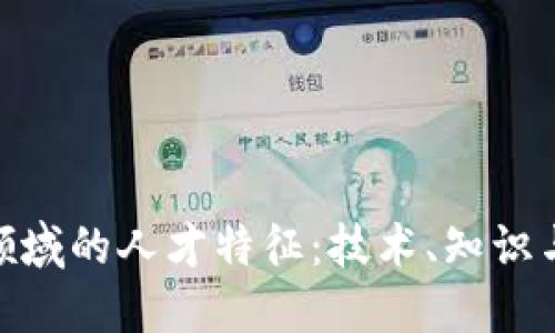 探索区块链领域的人才特征：技术、知识与创新的结合