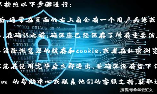 如果您希望退出 Tokenim 或者类似的平台账号，通常可以按照以下步骤进行：

1. **查找退出或注销选项**：登录到您的 Tokenim 账户后，通常在页面的右上角会有一个用户头像或用户名的下拉菜单。点击该菜单，查找“退出”或“注销”选项。

2. **确认退出操作**：点击退出后，系统可能会要求您确认。在确认之前，确保您已经保存了所有重要信息，因为退出后可能无法再访问您的账户。

3. **清理浏览器缓存**：为了确保您的账号确实退出，可以清除浏览器的缓存和cookie，或者在私密浏览模式下重新打开浏览器。

4. **安全考虑**：如果在公共场所使用您的账户，强烈建议您在使用完毕后立即退出，并确保没有留下任何登录信息。

如果在执行这些步骤后仍然遇到问题，建议您查看 Tokenim 的帮助中心或联系他们的客服支持，获取进一步的帮助。