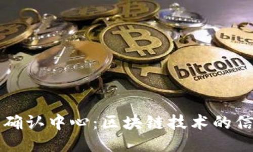 区块链确认中心：区块链技术的信任枢纽
