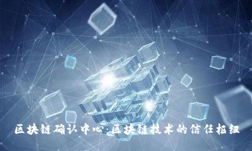 区块链确认中心：区块链技术的信任枢纽