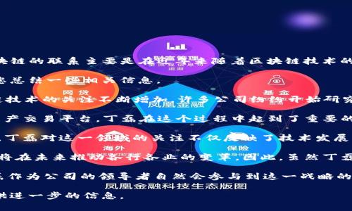 丁磊（William Ding）是中国知名的企业家，也是网易公司的创始人和首席执行官。丁磊与区块链的联系主要是在近年来随着区块链技术的兴起而逐渐显现。不过，丁磊个人的投入和参与并不像一些其他科技企业家那样公开或频繁。

对于丁磊具体参与区块链的时间，还需要结合网易公司在这一领域的动作来分析。请让我为您总结一些相关信息。

1. **网易的区块链布局**：网易在区块链的探索始于2017年左右。当时全球范围内对区块链技术的关注不断增加，许多公司纷纷开始研究和应用这一新兴技术。网易也在这一背景下，开始对区块链技术进行研究。

2. **区块链产品的推出**：在2018年，网易推出了“网易星球”这一基于区块链技术的数字资产交易平台，丁磊在这个过程中起到了重要的决策作用。这标志着丁磊和网易公司在区块链领域的首次正式尝试。

3. **区块链与游戏**：网易作为中国领先的游戏公司，也开始探索区块链在游戏领域的应用。丁磊对这一领域的关注不仅反映了技术发展的趋势，也表明了他对创业与创新的持续追求。

4. **技术与未来**：丁磊在多个场合表达了对区块链以及相关技术的看好，他认为这些技术将在未来推动各行各业的变革。因此，虽然丁磊可能没有单独明确“玩区块链”的时间点，但他的企业已经在积极探索这一领域的应用。

总结来说，丁磊对区块链的参与可以追溯到2017年前后，随着网易公司的技术发展战略，丁磊作为公司的领导者自然会参与到这一战略的制定和实施中。

如果您希望了解更多关于丁磊或区块链的具体案例或深层次分析，请告诉我，我将很乐意提供进一步的信息。