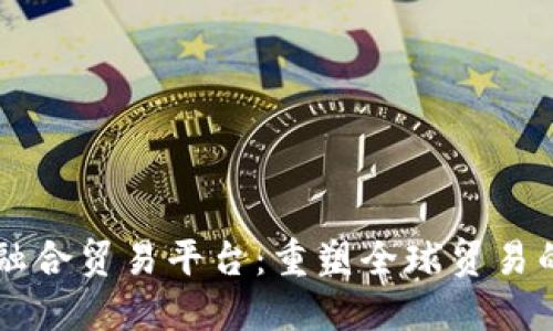 区块链融合贸易平台：重塑全球贸易的新动力