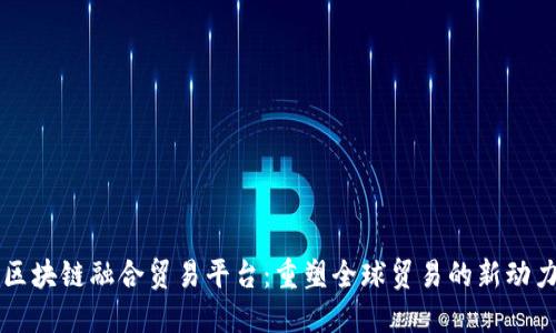 区块链融合贸易平台：重塑全球贸易的新动力