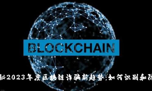 揭秘2023年度区块链诈骗新趋势：如何识别和防范