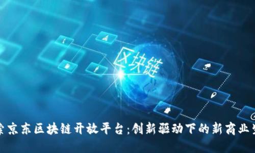 探索京东区块链开放平台：创新驱动下的新商业生态