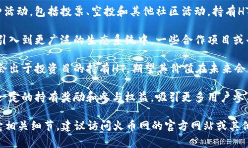 在Tokenim中，HT通常指的是“Huobi Token”，它是由全球知名的数字货币交易所火币网（Huobi）发行的一种交易所代币。HT的主要用途包括但不限于以下几个方面：

1. **交易手续费折扣**：持有HT的用户在火币交易所进行交易时，可以享受手续费的折扣。这是HT的一个重要使用场景，能够有效降低用户的交易成本。

2. **平台活动参与**：HT通常被用于参加火币网组织的各种活动，包括投票、空投和其他社区活动。持有HT的用户可能会获得额外的奖励或参与某些特权活动的资格。

3. **生态发展**：HT不仅在火币交易所内部使用，还被逐渐引入到更广泛的生态系统中，一些合作项目或平台也可能接受HT作为支付方式或参与代币。

4. **价值储存和增值**：由于HT的总发行量有限，用户可能会出于投资目的持有HT，期望其价值在未来会上升。

5. **通证经济**：HT倡导一种通证经济模式，通过赋予用户一定的持有奖励和参与权益，吸引更多用户参与到生态系统中来。

要了解更详细的信息，包括HT的最新动态、市场表现以及其它相关细节，建议访问火币网的官方网站或其他加密货币信息平台。