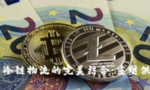 区块链与冷链物流的完美结合：重塑供应链未来