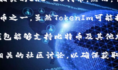 截至我最后更新的信息，TokenIm是一个加密货币钱包和交易平台，主要支持以太坊及其相关的ERC-20代币。然而，它并未直接支持比特币（BTC），这意味着用户不能直接用TokenIm钱包管理或交易比特币。

对于许多用户来说，这可能是一个限制，因为比特币是目前最知名和最广泛使用的加密货币之一。虽然TokenIm可能提供其他功能和支持不同的代币，但在比特币的支持力度上有所欠缺。

如果需要处理比特币，有多种选择，包括使用专门的比特币钱包或其他多币种钱包，这些钱包能够支持比特币及其他加密资产。用户在选择钱包时应考虑安全性、易用性和支持的币种类型。

如需获取有关TokenIm或其他加密货币平台更具体的信息，建议访问它们的官方网站或相关的社区讨论，以确保获取最新的支持和功能信息。