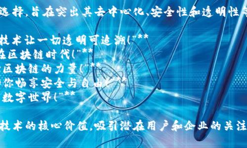 区块链技术的广告语可以有多种选择，旨在突出其去中心化、安全性和透明性等特性。以下是一些可能的广告语：

1. **“重新定义信任——区块链技术让一切透明可追溯！”**
2. **“让数据安全，交易无忧，尽在区块链时代！”**
3. **“未来的账本，今天就来体验区块链的力量！”**
4. **“去中心化的未来，区块链助你畅享安全与自由！”**
5. **“连接未来，区块链改变你的数字世界！”**

这些广告语可以帮助传递区块链技术的核心价值，吸引潜在用户和企业的关注。