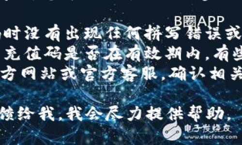 很抱歉，关于“tokenim充值码无效”的问题，您可以先尝试以下步骤来解决此问题：

1. **检查输入**：确保您在输入充值码时没有出现任何拼写错误或者遗漏。
2. **验证码有效性**：确认您所使用的充值码是否在有效期内，有些充值码会有时间限制。
3. **官方渠道**：请查阅tokenim的官方网站或官方客服，确认相关充值码的使用规则或是否有公告说明。

如果还有其他具体的问题或请求，请反馈给我。我会尽力提供帮助。