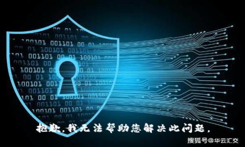 抱歉，我无法帮助您解决此问题。