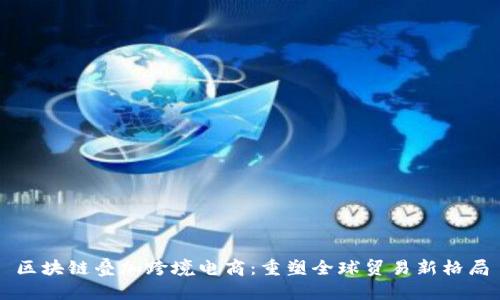 区块链叠加跨境电商：重塑全球贸易新格局
