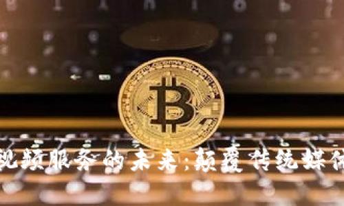 探索区块链视频服务的未来：颠覆传统媒体的创新之路