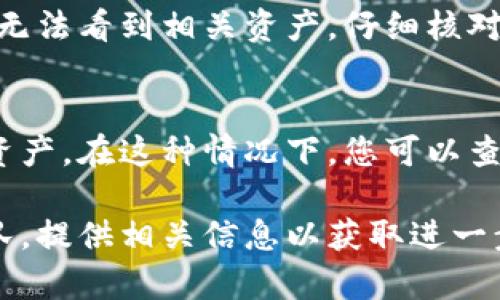 在Tokenim中查看不到资产可能有多种原因。以下是一些可能的原因和解决方案的详细介绍。

1. 网络问题
首先，检查您的网络连接是否正常。网络断开或信号不稳定可能导致资产信息无法加载。您可以尝试切换Wi-Fi或移动数据网络，或者重启路由器。

2. 应用版本问题
确保您使用的是最新版本的Tokenim应用。旧版本可能存在bug，导致无法正常显示资产。前往应用商店检查是否有更新，若有更新请及时下载并安装。

3. 账户问题
确保您登录的账户是您存有资产的正确账户。如果您不小心切换到其他账户，可能导致看不到您的资产。请检查登录信息，并确保您已经成功登录到目标账户。

4. 区块链同步问题
Tokenim使用区块链技术来显示资产。如果网络延迟或区块链同步出现问题，您可能暂时无法看到您的资产。耐心等待，或者尝试手动重新同步区块链数据。

5. 资产转移或出售
在某些情况下，您之前拥有的资产可能已经被转移或出售。如果您进行了交易，请确认交易是否成功，并查看您的交易记录。如果资产被出售，您将无法在账户中找到这些资产。

6. 钱包地址问题
确认您在Tokenim中添加的钱包地址是否准确。如果钱包地址错误，您将无法看到相关资产。仔细核对您输入的钱包地址，确保没有遗漏或错误。

7. 平台维护或故障
有时Tokenim平台可能会进行维护或出现临时故障，导致用户无法查看资产。在这种情况下，您可以查看Tokenim的官方网站或社交媒体渠道，了解是否有相关公告。

如果您尝试以上方法仍然无法解决问题，建议您联系Tokenim的客服团队，提供相关信息以获取进一步的帮助和支持。