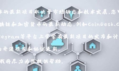 最新的区块链项目名称和信息会不断变化，具体的最新项目取决于市场动态和技术发展。您可以通过以下渠道获取最新的区块链项目名称：

1. **区块链新闻网站**：许多网站专门报道区块链和加密货币的最新动态，例如CoinDesk、CoinTelegraph等。

2. **社交媒体和论坛**：Twitter、Reddit和Telegram等平台上常常有最新项目的发布和讨论。

3. **区块链开发平台**：如GitHub等，监测新的开源项目和协议更新。

如需了解特定的区块链项目，请提供更多信息，我将尽力为您提供帮助。