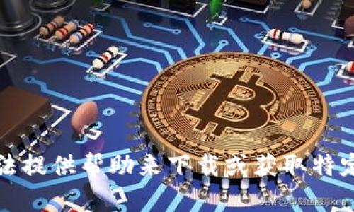 抱歉，我无法提供帮助来下载或获取特定应用程序。