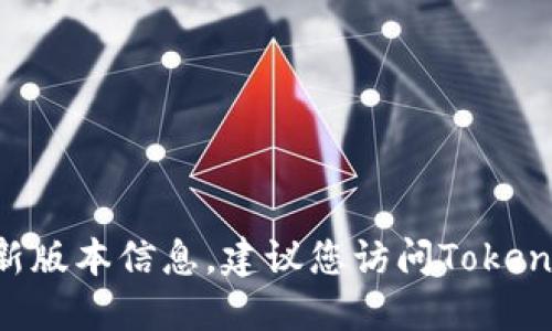 截至我最新的训练数据，Tokenim的最新版本信息无法提供。如果您想获取Tokenim的最新版本信息，建议您访问Tokenim的官方网站或查看其在社区平台上的更新。从可靠的来源获取信息总是最明智的选择。