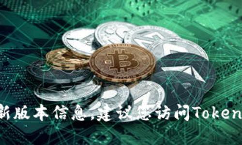 截至我最新的训练数据，Tokenim的最新版本信息无法提供。如果您想获取Tokenim的最新版本信息，建议您访问Tokenim的官方网站或查看其在社区平台上的更新。从可靠的来源获取信息总是最明智的选择。