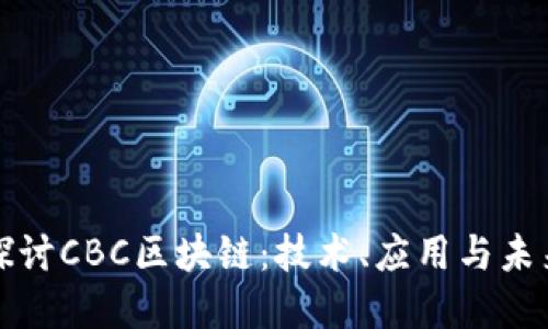 深入探讨CBC区块链：技术、应用与未来发展
