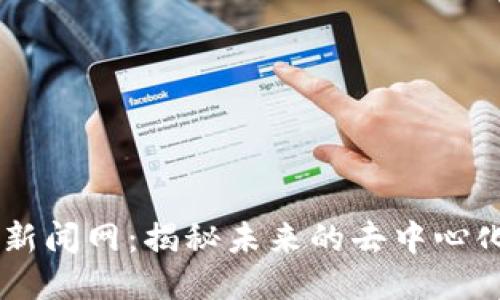 区块链的新闻网：揭秘未来的去中心化信息平台