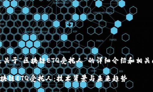 好的，以下是关于“区块链ETQ受托人”的详细介绍和相关问题的解答。

深入了解区块链ETQ受托人：技术背景与未来趋势