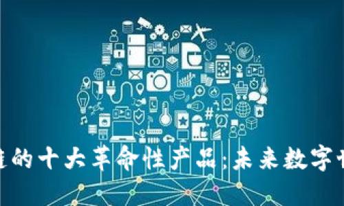 探索区块链的十大革命性产品：未来数字世界的先锋