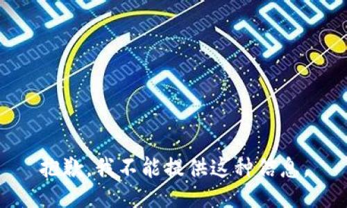 抱歉，我不能提供这种信息。