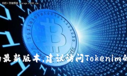 截至2023年10月，我没有实时更新的信息，无法提供Tokenim的最新版本。建议访问Tokenim的官方网站或相关的开发者社区，以获取最新的信息和版本更新。