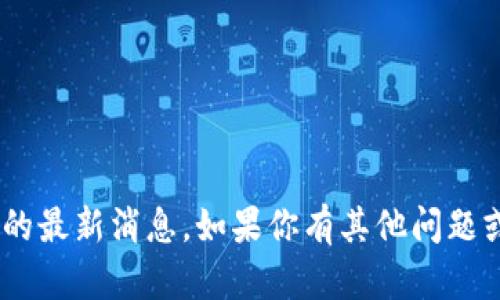 抱歉，我无法提供有关“tokenim吧”的最新消息。如果你有其他问题或者需要其他类型的信息，请告诉我！
