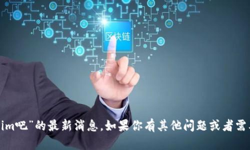 抱歉，我无法提供有关“tokenim吧”的最新消息。如果你有其他问题或者需要其他类型的信息，请告诉我！