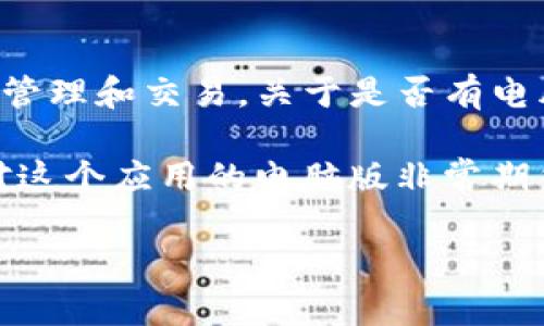 截至我最后的更新（2023年10月），Tokenim 主要以移动应用为主，主要服务于数字资产的管理和交易。关于是否有电脑版，可能会因产品更新而有所不同。建议访问其官方网站或相关的支持论坛获取最新信息。

一般来说，如果一个应用程序有很高的用户需求，开发团队往往会考虑推出电脑版。如果你对这个应用的电脑版非常期待，可以通过官方渠道反馈你的需求，或关注他们的更新动态以获取最新消息。

如果你有其他关于Tokenim的问题，随时可以问我！
