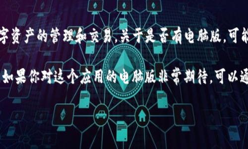 截至我最后的更新（2023年10月），Tokenim 主要以移动应用为主，主要服务于数字资产的管理和交易。关于是否有电脑版，可能会因产品更新而有所不同。建议访问其官方网站或相关的支持论坛获取最新信息。

一般来说，如果一个应用程序有很高的用户需求，开发团队往往会考虑推出电脑版。如果你对这个应用的电脑版非常期待，可以通过官方渠道反馈你的需求，或关注他们的更新动态以获取最新消息。

如果你有其他关于Tokenim的问题，随时可以问我！