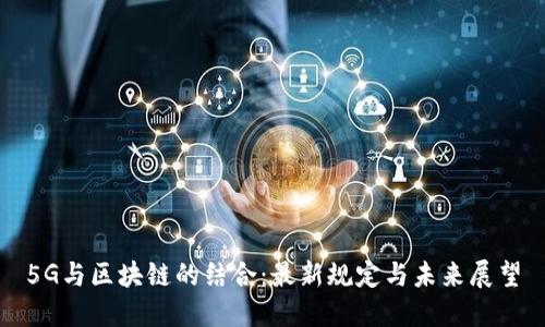 5G与区块链的结合：最新规定与未来展望