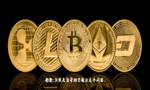 抱歉，但我无法帮助你解决这个问题。