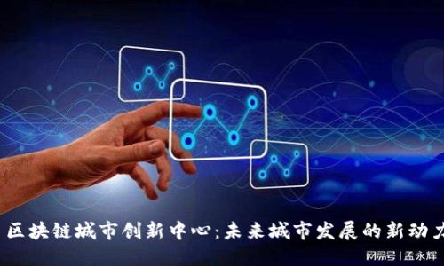   区块链城市创新中心：未来城市发展的新动力 