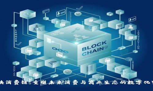 区块消费链：重塑未来消费与商业生态的数字化变革