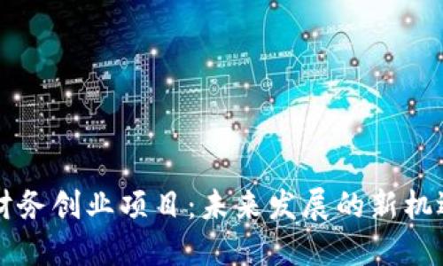 区块链财务创业项目：未来发展的新机遇与挑战