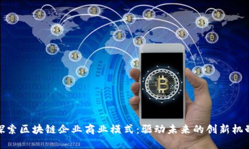 探索区块链企业商业模式：驱动未来的创新机制