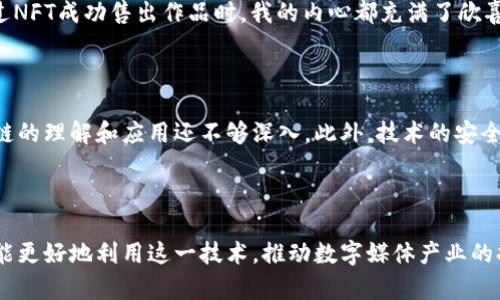 数字媒体区块链是一个结合了区块链技术与数字媒体产业的领域，旨在提高数字内容的透明度、安全性和可追溯性。它涉及多个方面，包括数字版权、内容分发、社交媒体、艺术作品的认证和交易等。一些主要的应用场景包括NFT（非同质化代币）的创作与交易、区块链音乐平台、数字艺术市场等。

### 数字媒体区块链的关键特性

1. **去中心化**：通过区块链技术，可以去除中介，直接连接内容创作者和消费者，提高效率。
   
2. **透明性**：所有交易和信息都记录在区块链上，任何人都可以查看，提高了行业的透明度，有助于打击盗版和侵权行为。
  
3. **智能合约**：通过智能合约，可以自动执行内容付费、版税分配等流程，提高了交易的安全性和及时性。

### 应用案例

版权管理
在传统的数字媒体领域中，版权管理常常是一个复杂而高成本的过程。区块链技术可以提供一种透明的方式来追踪和管理版权信息，大大简化法律程序，确保内容创作者能够获得应有的报酬。

NFT（非同质化代币）
NFT的火爆使得数字艺术、音乐等形式得到了前所未有的关注。艺术家可以通过NFT将自己的作品上链，从而确保作品的唯一性和稀缺性。这种方式不仅保护了创作者的权益，也给收藏者带来了新的投资机会。

数字内容分发
区块链还可以改变数字内容的分发方式。通过去中心化的平台，用户可以直接付费给创作者，而不需要中介抽成。这种模式下，创作者能够获得更高的收入，对内容质量和创作积极性有很大的推动作用。

### 我对数字媒体区块链的看法

作为一个对数字媒体充满热情的人，我认为数字媒体区块链将会对行业未来的发展带来巨大的影响。我小时候就对音乐和艺术充满了向往，但总是觉得自己的作品难以得到认可。这种去中心化的模式让我觉得，任何一个创作者都能有机会展示自己的才华，不再被行业大佬所垄断。

数字媒体区块链不仅在技术上提供了支持，更在情感上给予了创作者一种归属感和认同感。每当我看到某个独立艺术家通过NFT成功售出作品时，我的内心都充满了欣喜与感慨。可以说，数字媒体区块链正在为我们每一个创作者打开一扇崭新的大门。

### 面临的挑战

不过，数字媒体区块链的发展并非一帆风顺，它仍然面临许多挑战。例如，技术的普及和使用仍需时间，许多从业者对于区块链的理解和应用还不够深入。此外，技术的安全性和合规性也是必须面对的重要问题，如何建立一个安全的生态系统是当前需要解决的关键。

### 结论

综上所述，数字媒体区块链是一个富有前景的行业，但同时也需要在技术、安全等多方面不断探索与创新。只有这样，我们才能更好地利用这一技术，推动数字媒体产业的持续发展。