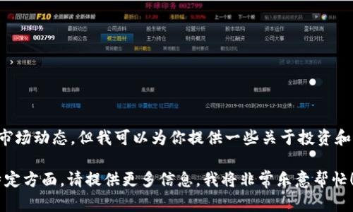 当前条件下，我无法提供特定的金融建议或实时的市场动态。但我可以为你提供一些关于投资和加密货币的背景知识，这可能对你的决策有所帮助。

如果你有关于tokenim的具体背景或想要了解的特定方面，请提供更多信息，我将非常乐意帮忙！