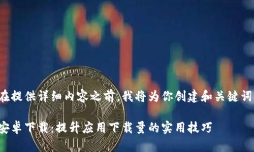 在提供详细内容之前，我将为你创建和关键词。

安卓下载：提升应用下载量的实用技巧