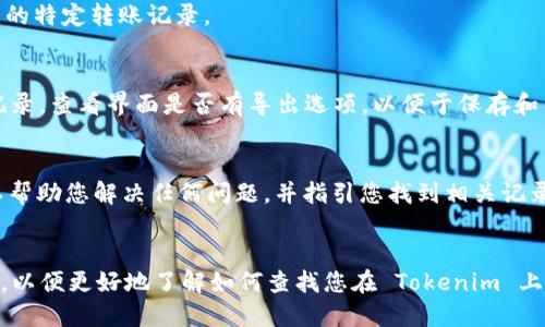 要查看 Tokenim 的转账记录，您可以按照以下步骤操作：

### 1. 登录您的 Tokenim 帐户
首先，您需要访问 Tokenim 的官方网站，并使用您的帐户信息登录。

### 2. 访问钱包或交易历史记录
登录后，找到与钱包或交易相关的部分。通常，这一部分会被标记为“钱包”、“交易记录”或“转账历史”。不同的平台，其命名可能略有差异。

### 3. 筛选和查看记录
在交易历史记录中，您可以根据时间、类型、金额等进行筛选，以便更轻松找到您需要的特定转账记录。

### 4. 导出详细信息（如适用）
一些平台允许用户将交易记录导出为文件（如CSV或PDF格式），以方便后续分析或记录。查看界面是否有导出选项，以便于保存和整理您的交易数据。

### 5. 联系客服（如果找不到记录）
如果您在平台上找不到所需的转账记录，建议联系 Tokenim 的客服支持。他们可以帮助您解决任何问题，并指引您找到相关记录。

### 结论
每个加密钱包或交易所的界面可能有所不同，建议查看官方的使用指南或帮助文档，以便更好地了解如何查找您在 Tokenim 上的转账记录。确保定期检查您的交易历史，并备份重要的交易信息，以保护您的资产。