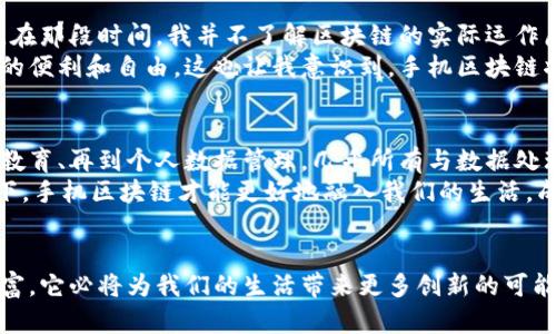 区块链技术在近年来得到了广泛的关注，尤其是在加密货币的热潮中。然而，随着技术的不断进步，区块链的应用场景逐渐扩展到手机领域。那么，手机区块链是什么技术呢？接下来，我们将详细探讨这一主题。

什么是区块链技术？
区块链是一种去中心化的分布式数据库技术，它通过一系列的块（Block）将数据进行串联，每个块包含了一定数量的交易信息，并通过加密算法确保数据的安全性和不可篡改性。最初，区块链技术是在比特币（Bitcoin）中被提出的，旨在解决传统金融系统中的信任问题。

手机区块链的概念
手机区块链则是将区块链技术应用于移动设备的一种形式。它允许用户在手机上进行安全的交易、存储数字资产、以及使用去中心化的应用（DApps，Decentralized Applications）。随着智能手机的普及和互联网的快速发展，越来越多的开发者开始探索如何将区块链与移动技术相结合，以便为人们提供更方便和安全的数字服务。

手机区块链的工作原理
手机区块链的工作原理与传统的区块链相似。用户在手机上进行的所有交易都会被记录在区块链上，形成不可逆转的账本。同时，手机区块链还可以利用智能合约（Smart Contract）来实现自动化的交易和协议执行。用户通过手机应用可以实时查看自己的资产状态，并在不同的区块链网络之间进行资产转移。

手机区块链的优势
手机区块链技术拥有多项优势：
ul
    listrong安全性：/strong得益于区块链的加密技术，用户的数据和交易信息得到保护，防篡改特性保障了交易的真实性。/li
    listrong便捷性：/strong用户可以随时随地通过手机进行交易，无需依赖复杂的电脑系统，极大方便了日常生活。/li
    listrong去中心化：/strong不再依赖中心化的金融机构，在交易中削弱中间环节，降低了交易成本。/li
    listrong透明性：/strong区块链的公开性使得所有的交易记录都可以被任何人查询，增强了信任机制。/li
/ul

应用场景
手机区块链技术的应用场景非常广泛，以下是一些主要的应用领域：

h4数字货币交易/h4
用户可以在手机上便捷地进行比特币、以太坊等数字货币的交易和投资。此外，许多交易所也推出了专门的移动应用，提供实时的市场行情和交易服务。

h4身份验证/h4
通过区块链技术，用户可以在不同的平台上使用统一的数字身份进行身份验证，避免重复注册，提高了安全性和使用体验。

h4供应链管理/h4
在供应链中，手机区块链可以追踪商品的生产和流通，从而提高透明度，增强消费者对产品的信任感。

h4社交应用/h4
一些基于区块链的社交平台允许用户在保护个人隐私的同时分享信息，促进了信息的自由流动。

个人经历与感悟
作为一个对数码科技充满热情的人，我总是被新技术的潜力所吸引。记得我初次接触区块链技术时，许多朋友向我介绍比特币和其他加密货币。在那段时间，我并不了解区块链的实际运作原理。随着时间的推移，我开始意识到区块链不仅仅是一种金融工具，而是可以改变我们生活方式的基础技术。
当我第一次使用手机钱包进行比特币交易时，心中充满了兴奋与紧张。这种通过手机随时随地进行数字资产管理的感觉，令我体验到前所未有的便利和自由。这也让我意识到，手机区块链将在未来的金融科技发展中占据越来越重要的角色。

未来展望
随着移动设备和区块链技术的不断发展，未来手机区块链的应用潜力是巨大的。我们可能会看到更多的行业开始采纳这种技术，从医疗健康到教育、再到个人数据管理，几乎所有与数据处理相关的领域都有机会借助区块链实现更高效和安全的服务。
当然，技术发展的过程中，我们也需要关注一些潜在的问题，比如用户隐私保护、法律法规的适应问题等。只有在这些障碍得到有效解决的情况下，手机区块链才能更好地融入我们的生活，成为一项真正有用的工具。

总结
手机区块链作为区块链技术在移动端的延伸，展现了其在安全性、便捷性和去中心化等方面的优势。随着技术的不断成熟和应用场景的日益丰富，它必将为我们的生活带来更多创新的可能性。期待在不久的将来，手机区块链能够使我们的生活更加便捷、安全和高效。