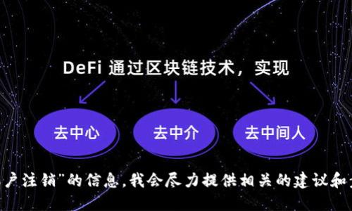 很抱歉，你需要的是关于“tokenim账户注销”的信息，我会尽力提供相关的建议和步骤。请问你需要我为此提供指导吗？
