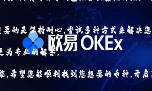 如果您在使用 Tokenim 或其他加密货币交易平台时遇到无法找到相应币种的问题，下面是一些可能的解决方案和思路，帮助您更好地管理您的加密资产。

1. 确认币种名称和符号
首先，请确保您输入的币种的名称或符号（例如 BTC, ETH）是正确的。加密货币市场上有很多币种，有时它们的名字可能相似或相近。在搜索时，推荐尽量使用完整的币种名称，或者直接使用官方的币种符号。

2. 检查币种是否在平台上架
并不是所有的加密货币平台都会支持每种币。如果您在 Tokenim 上找不到某个币种，建议您访问 Tokenim 的官方网站或社区，查看该平台支持的币种列表。有些新币种可能需要更长的时间才能上架。

3. 更新应用程序或换用其他平台
有时，应用程序的版本过旧可能会导致无法看到最新的币种信息。确保您使用的是最新版本的 Tokenim 应用程序。此外，您也可以尝试换用其他交易平台，例如 Binance, Coinbase, Kraken 等，来查询您想要寻找的币种。

4. 加入社区获取帮助
我们生活在一个数字化的时代，许多信息在社区中流通。如果您在使用 Tokenim 时遇到问题，可以尝试加入相关的社交媒体群组、论坛或 Discord 服务器，向其他用户寻求帮助。他们或许遇到过类似的问题，能够提供及时的解决方案。

5. 考虑其他的因素
有些加密币种可能是地域限制的，某些币种在特定地区可能并不合法或者无法交易，因此可能不在您可以访问的列表中。另外，有时由于钱包维护或系统升级，一些币种也可能暂时下线。

总结
就像我小时候常常想要找到自己喜欢的玩具但总是找不到一样，面临挑选和寻找新兴加密货币的困难是非常常见的。重要的是保持耐心，尝试多种方式来解决您的问题。随着加密市场的不断发展，希望在未来每个人都能轻松找到自己想要的币种，享受加密世界带来的激情与快乐。

如果以上建议不能解决您的问题，您也可以考虑直接联系 Tokenim 的客服团队，寻求进一步的帮助。他们通常会提供更为专业的解答。

在这个快速变化的市场中，了解和使用不同的加密货币平台，并能够迅速寻求帮助，将是每位加密货币投资者必备的技能。希望您能顺利找到您想要的币种，开启新的投资旅程！