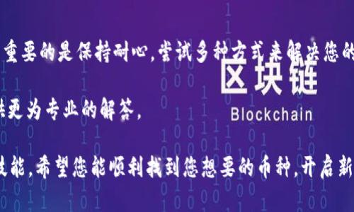 如果您在使用 Tokenim 或其他加密货币交易平台时遇到无法找到相应币种的问题，下面是一些可能的解决方案和思路，帮助您更好地管理您的加密资产。

1. 确认币种名称和符号
首先，请确保您输入的币种的名称或符号（例如 BTC, ETH）是正确的。加密货币市场上有很多币种，有时它们的名字可能相似或相近。在搜索时，推荐尽量使用完整的币种名称，或者直接使用官方的币种符号。

2. 检查币种是否在平台上架
并不是所有的加密货币平台都会支持每种币。如果您在 Tokenim 上找不到某个币种，建议您访问 Tokenim 的官方网站或社区，查看该平台支持的币种列表。有些新币种可能需要更长的时间才能上架。

3. 更新应用程序或换用其他平台
有时，应用程序的版本过旧可能会导致无法看到最新的币种信息。确保您使用的是最新版本的 Tokenim 应用程序。此外，您也可以尝试换用其他交易平台，例如 Binance, Coinbase, Kraken 等，来查询您想要寻找的币种。

4. 加入社区获取帮助
我们生活在一个数字化的时代，许多信息在社区中流通。如果您在使用 Tokenim 时遇到问题，可以尝试加入相关的社交媒体群组、论坛或 Discord 服务器，向其他用户寻求帮助。他们或许遇到过类似的问题，能够提供及时的解决方案。

5. 考虑其他的因素
有些加密币种可能是地域限制的，某些币种在特定地区可能并不合法或者无法交易，因此可能不在您可以访问的列表中。另外，有时由于钱包维护或系统升级，一些币种也可能暂时下线。

总结
就像我小时候常常想要找到自己喜欢的玩具但总是找不到一样，面临挑选和寻找新兴加密货币的困难是非常常见的。重要的是保持耐心，尝试多种方式来解决您的问题。随着加密市场的不断发展，希望在未来每个人都能轻松找到自己想要的币种，享受加密世界带来的激情与快乐。

如果以上建议不能解决您的问题，您也可以考虑直接联系 Tokenim 的客服团队，寻求进一步的帮助。他们通常会提供更为专业的解答。

在这个快速变化的市场中，了解和使用不同的加密货币平台，并能够迅速寻求帮助，将是每位加密货币投资者必备的技能。希望您能顺利找到您想要的币种，开启新的投资旅程！