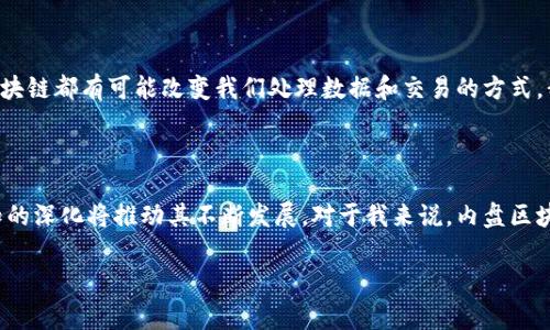 内盘区块链（On-chain）是指所有交易和数据都记录在区块链上的状态，通常用于描述在公共区块链或私有区块链上进行的活动。这些数据是透明的、可验证的，并且可以通过区块链的特性来进行追踪和确认。在内盘区块链上，所有的交易、合约和其他活动都被永久存储，参与者可以随时查看历史记录。

### 内盘区块链的特点

1. **透明性**：所有交易记录都是公开的，任何人都可以访问并查看。
   
2. **不可篡改**：一旦数据被记录在区块链上，就无法被修改或删除，这确保了数据的完整性和安全性。

3. **去中心化**：内盘区块链不依赖于单一的中央机构，而是通过网络中的多个节点来维护和验证交易。

4. **智能合约**：内盘区块链支持智能合约的执行，允许在不受信任的环境中自动执行合同条款。

### 应用场景

内盘区块链在多个领域有广泛的应用，包括：

- **金融服务**：用来实现安全的资金转移、结算和清算。
- **供应链管理**：追踪商品从生产到交付的每一个环节，确保透明性和可追溯性。
- **数字身份管理**：为用户提供安全、去中心化的身份验证方式。
- **投票系统**：确保选票的透明性和真实性，防止舞弊。

### 个人感悟

在我小时候，区块链的概念完全是无法想象的。随着科技的不断进步，今天我们看到了这个理念的逐渐成型。我记得第一次听说比特币时，我充满了好奇，心想这是什么样的“虚拟货币”？后来我发现它背后的技术——区块链，从此让我对数字经济产生了浓厚的兴趣。

### 内盘区块链的未来

未来，随着技术的不断发展和企业的逐步接受，内盘区块链将会在更多的领域得到应用。无论是公共服务还是私营企业，内盘区块链都有可能改变我们处理数据和交易的方式。我们必须时刻保持对新技术的关注，抓住机会，适应变化。

### 总结

内盘区块链的显著特征和广泛应用意味着它在未来数字社会中的重要性。虽然目前仍面临诸多挑战，但技术的演进和人们认知的深化将推动其不断发展。对于我来说，内盘区块链不仅是一个技术概念，更是未来生活中一种全新的思维方式。

如果你对此有进一步的疑问或需要更深入的讨论，欢迎随时提出。