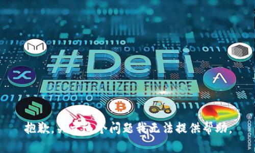 抱歉，关于这个问题我无法提供帮助。